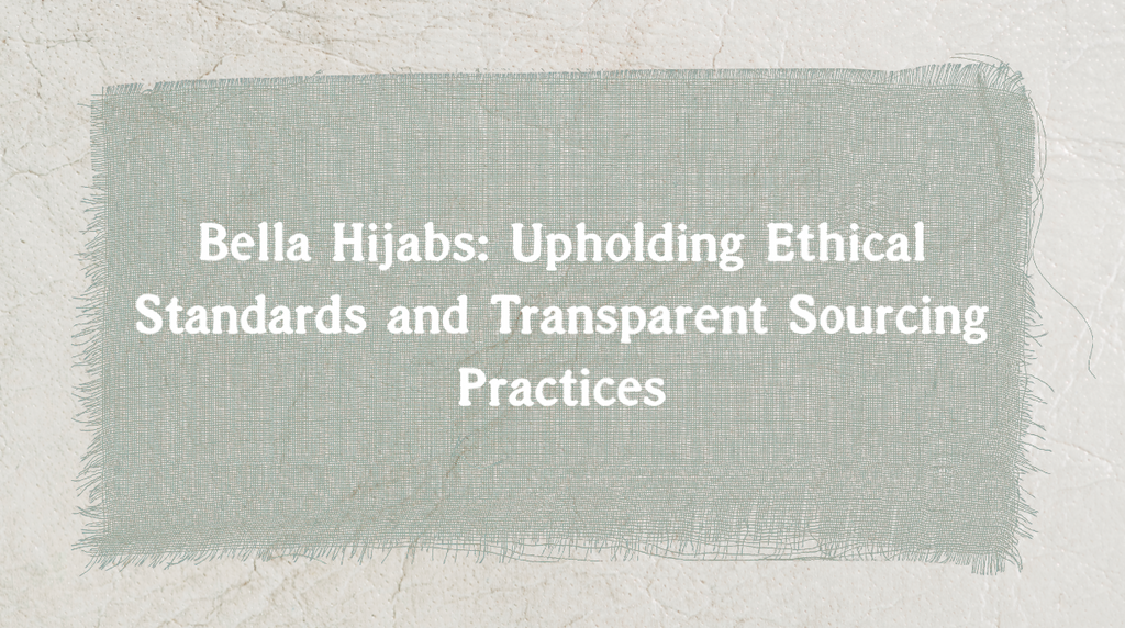 Bella Hijabs: Upholding Ethical Standards and Transparent Sourcing Practices