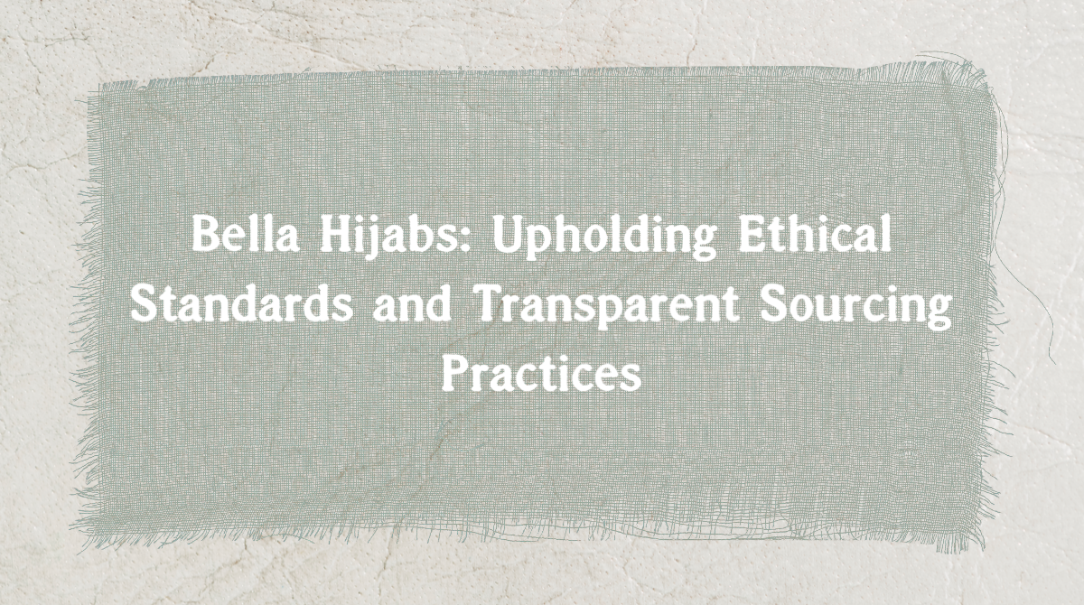 Bella Hijabs: Upholding Ethical Standards and Transparent Sourcing Practices
